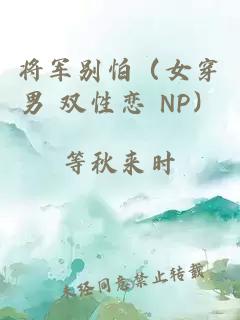 将军别怕（女穿男 双性恋 NP）