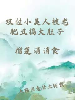 双性小美人被老肥丑搞大肚子