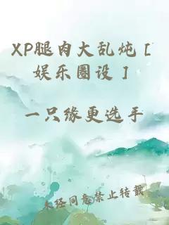 XP腿肉大乱炖［娱乐圈设］