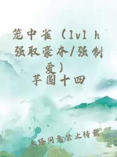 笼中雀（1v1 h 强取豪夺/强制爱）