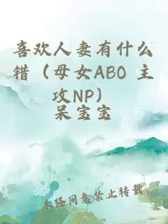 喜欢人妻有什么错（母女ABO 主攻NP）