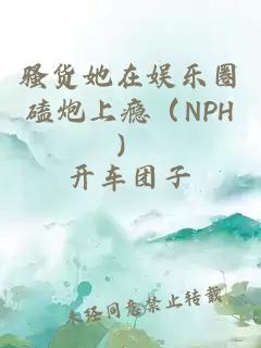 骚货她在娱乐圈磕炮上瘾（NPH）